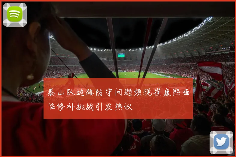 泰山队边路防守问题频现崔康熙面临修补挑战引发热议