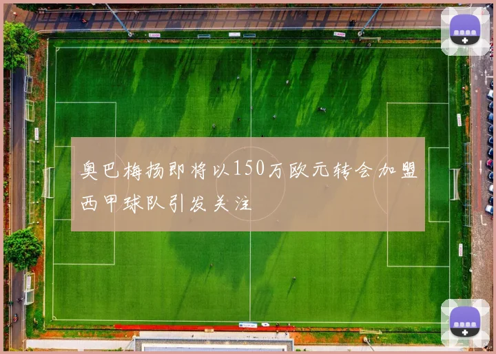 奥巴梅扬即将以150万欧元转会加盟西甲球队引发关注