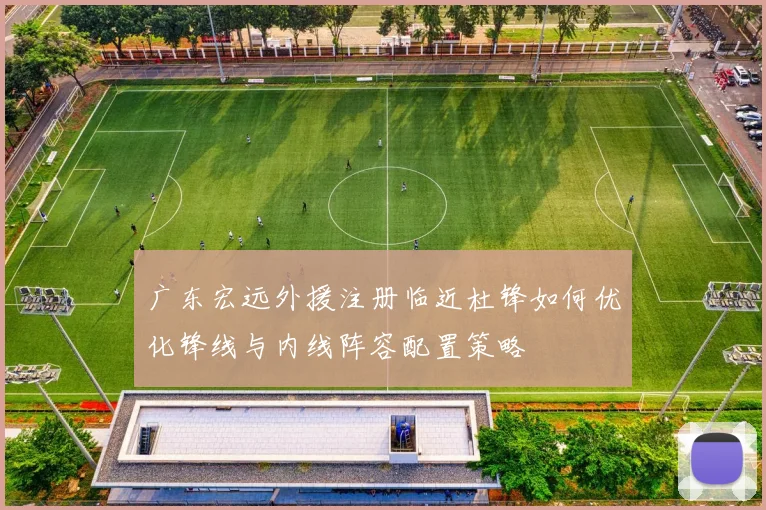 广东宏远外援注册临近杜锋如何优化锋线与内线阵容配置策略