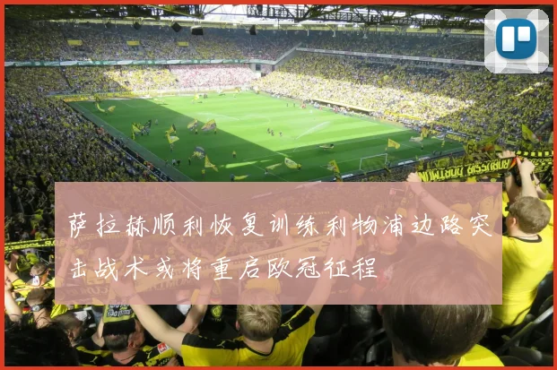 萨拉赫顺利恢复训练利物浦边路突击战术或将重启欧冠征程