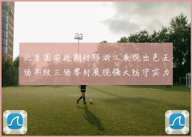 北京国安近期对阵浙江表现出色五场不败三场零封展现强大防守实力
