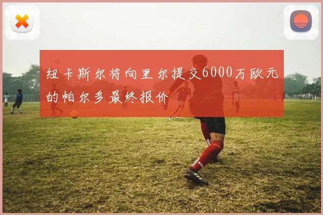 纽卡斯尔将向里尔提交6000万欧元的帕尔多最终报价