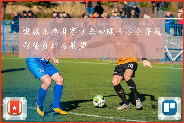 樊振东热身赛状态回暖全运会争冠形势分析与展望